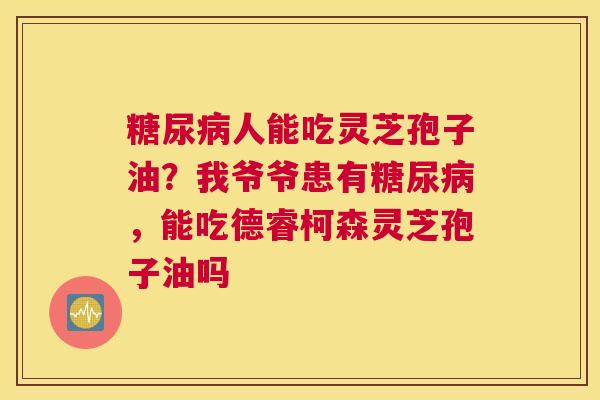 糖尿病人能吃灵芝孢子油？我爷爷患有糖尿病，能吃德睿柯森灵芝孢子油吗