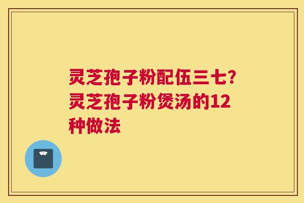 灵芝孢子粉配伍三七？灵芝孢子粉煲汤的12种做法