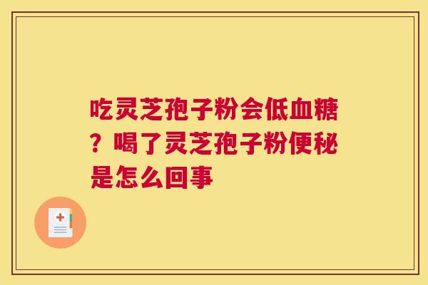 吃灵芝孢子粉会低?喝了灵芝孢子粉是怎么回事 吃灵芝孢子粉会低?喝了灵芝孢子粉是怎么回事