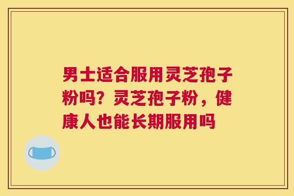 男士适合服用灵芝孢子粉吗？灵芝孢子粉，健康人也能长期服用吗