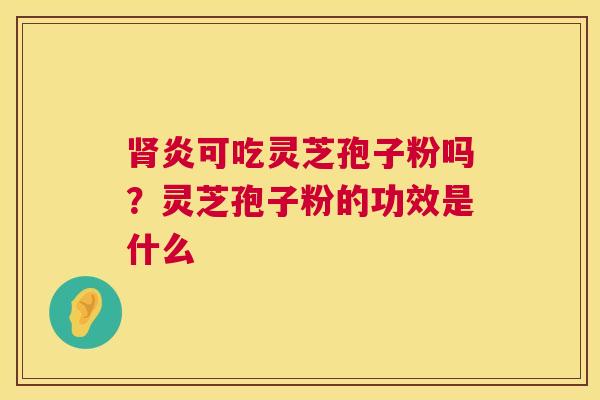 肾炎可吃灵芝孢子粉吗？灵芝孢子粉的功效是什么