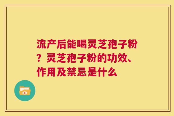 流产后能喝灵芝孢子粉？灵芝孢子粉的功效、作用及禁忌是什么