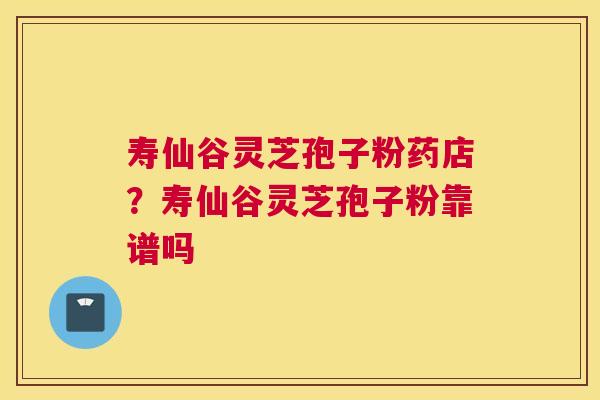 寿仙谷灵芝孢子粉药店？寿仙谷灵芝孢子粉靠谱吗