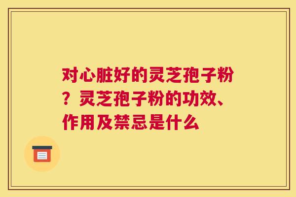 对好的灵芝孢子粉?灵芝孢子粉的功效、作用及禁忌是什么 对好的灵芝孢子粉?灵芝孢子粉的功效、作用及禁忌是什么