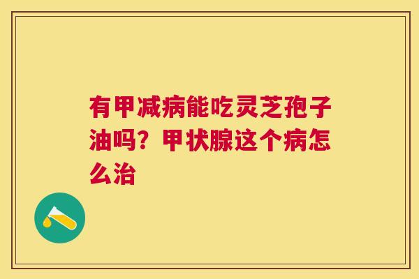 有甲减能吃灵芝孢子油吗？这个怎么