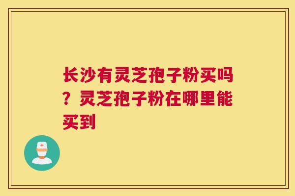 长沙有灵芝孢子粉买吗？灵芝孢子粉在哪里能买到