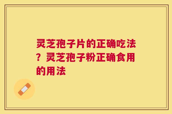 灵芝孢子片的正确吃法？灵芝孢子粉正确食用的用法