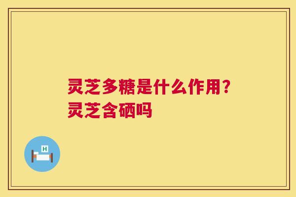 灵芝多糖是什么作用？灵芝含硒吗