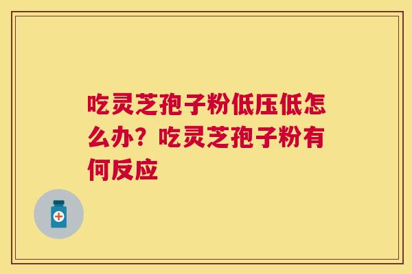 吃灵芝孢子粉低压低怎么办？吃灵芝孢子粉有何反应