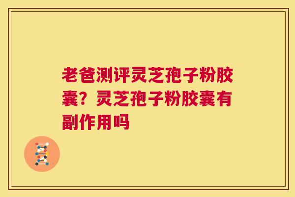 老爸测评灵芝孢子粉胶囊？灵芝孢子粉胶囊有副作用吗