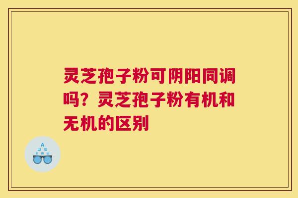 灵芝孢子粉可阴阳同调吗？灵芝孢子粉有机和无机的区别