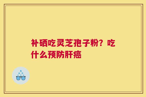 补硒吃灵芝孢子粉？吃什么预防肝癌
