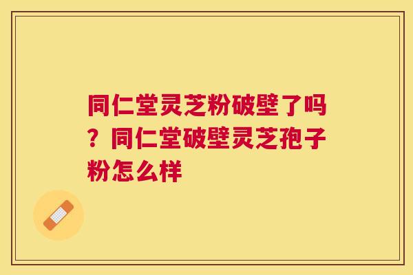同仁堂灵芝粉破壁了吗？同仁堂破壁灵芝孢子粉怎么样