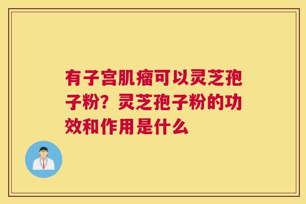 有子宫肌瘤可以灵芝孢子粉？灵芝孢子粉的功效和作用是什么