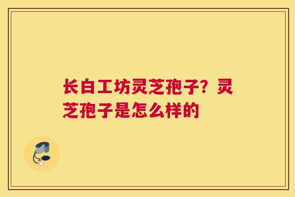 长白工坊灵芝孢子？灵芝孢子是怎么样的