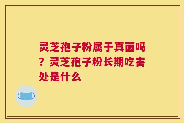 灵芝孢子粉属于真菌吗？灵芝孢子粉长期吃害处是什么
