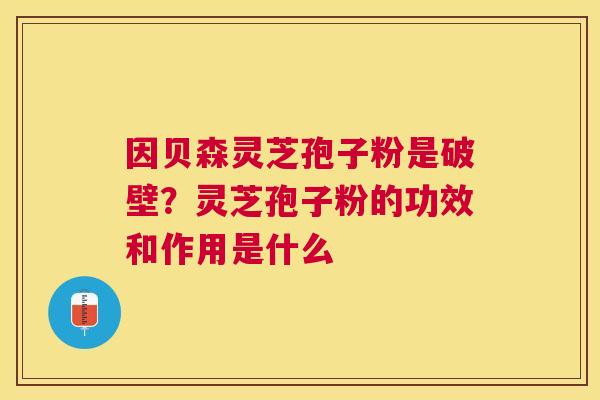 因贝森灵芝孢子粉是破壁？灵芝孢子粉的功效和作用是什么