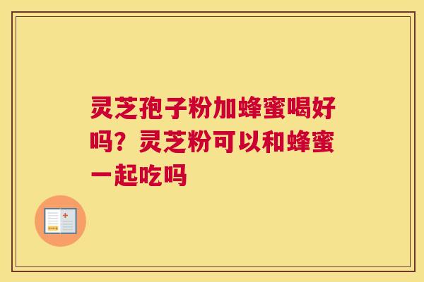 灵芝孢子粉加蜂蜜喝好吗？灵芝粉可以和蜂蜜一起吃吗