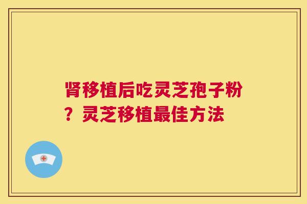 肾移植后吃灵芝孢子粉？灵芝移植最佳方法
