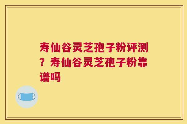 寿仙谷灵芝孢子粉评测？寿仙谷灵芝孢子粉靠谱吗