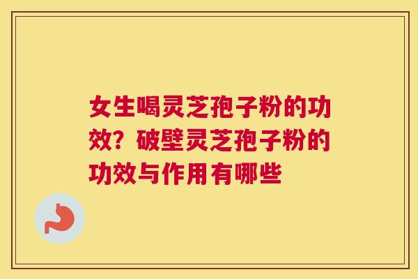 女生喝灵芝孢子粉的功效？破壁灵芝孢子粉的功效与作用有哪些