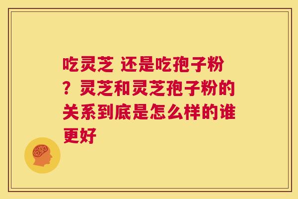 吃灵芝 还是吃孢子粉？灵芝和灵芝孢子粉的关系到底是怎么样的谁更好