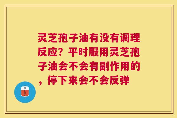 灵芝孢子油有没有调理反应?平时服用灵芝孢子油会不会有副作用的,停下来会不会反弹 灵芝孢子油有没有调理反应?平时服用灵芝孢子油会不会有副作用的,停下来会不会反弹