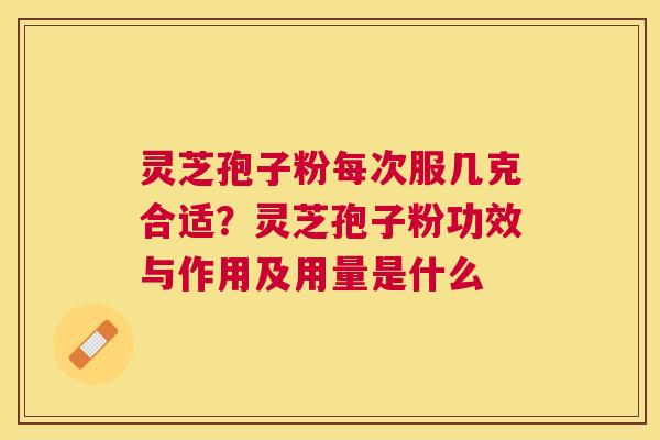 灵芝孢子粉每次服几克合适？灵芝孢子粉功效与作用及用量是什么