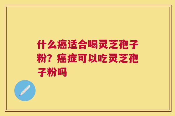 什么癌适合喝灵芝孢子粉？癌症可以吃灵芝孢子粉吗
