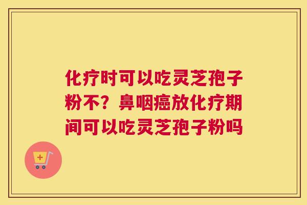 时可以吃灵芝孢子粉不？鼻咽放期间可以吃灵芝孢子粉吗