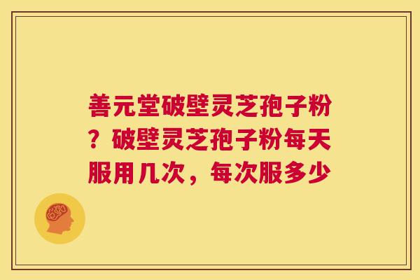 善元堂破壁灵芝孢子粉？破壁灵芝孢子粉每天服用几次，每次服多少