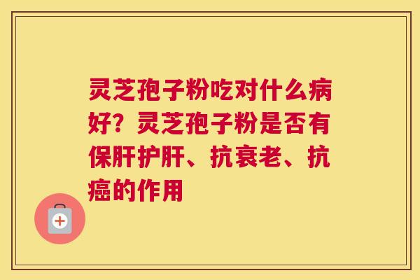 灵芝孢子粉吃对什么病好？灵芝孢子粉是否有保肝护肝、抗衰老、抗癌的作用