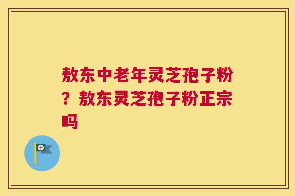 敖东中老年灵芝孢子粉?敖东灵芝孢子粉正宗吗 敖东中老年灵芝孢子粉?敖东灵芝孢子粉正宗吗