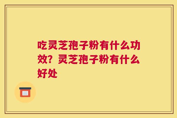 吃灵芝孢子粉有什么功效？灵芝孢子粉有什么好处
