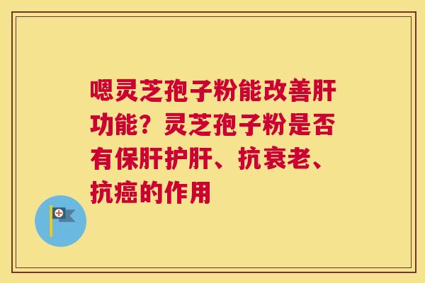 嗯灵芝孢子粉能改善肝功能？灵芝孢子粉是否有保肝护肝、抗衰老、抗癌的作用