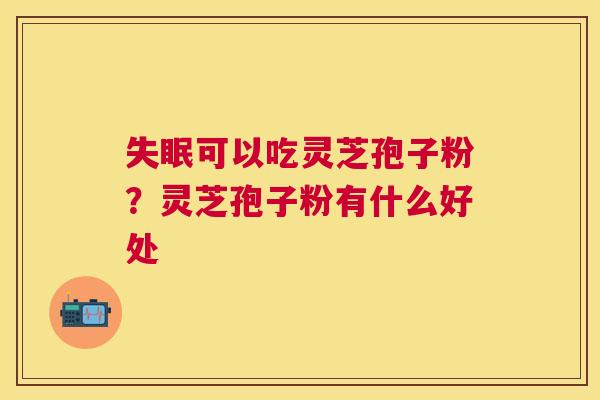 失眠可以吃灵芝孢子粉？灵芝孢子粉有什么好处