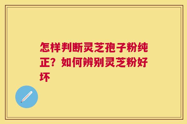 怎样判断灵芝孢子粉纯正?如何辨别灵芝粉好坏 怎样判断灵芝孢子粉纯正?如何辨别灵芝粉好坏