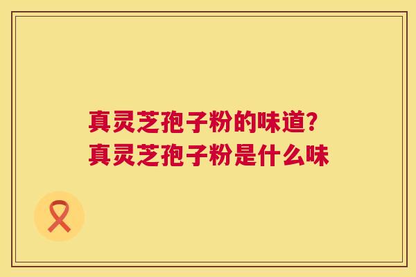 真灵芝孢子粉的味道？真灵芝孢子粉是什么味