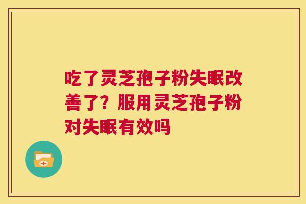 吃了灵芝孢子粉失眠改善了？服用灵芝孢子粉对失眠有效吗