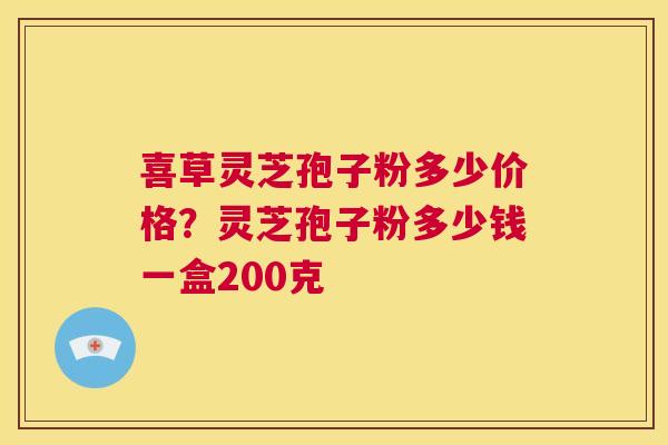 喜草灵芝孢子粉多少价格？灵芝孢子粉多少钱一盒200克