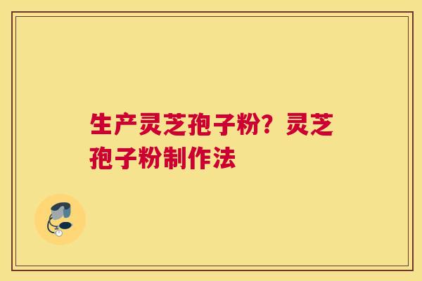 生产灵芝孢子粉？灵芝孢子粉制作法