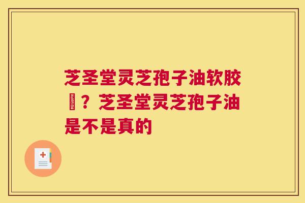 芝圣堂灵芝孢子油软胶膎？芝圣堂灵芝孢子油是不是真的