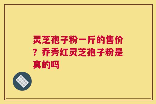 灵芝孢子粉一斤的售价?乔秀红灵芝孢子粉是真的吗 灵芝孢子粉一斤的售价?乔秀红灵芝孢子粉是真的吗