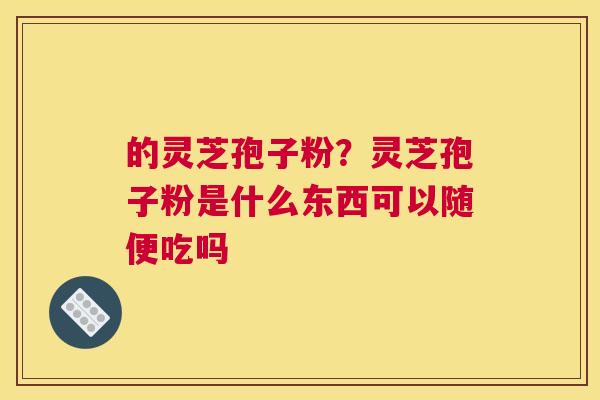 的灵芝孢子粉？灵芝孢子粉是什么东西可以随便吃吗