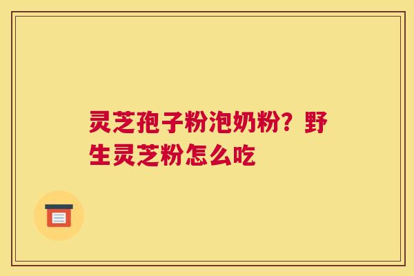 灵芝孢子粉泡奶粉？野生灵芝粉怎么吃
