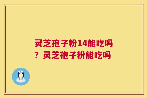 灵芝孢子粉14能吃吗?灵芝孢子粉能吃吗 灵芝孢子粉14能吃吗?灵芝孢子粉能吃吗