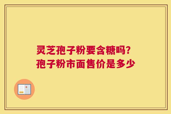 灵芝孢子粉要含糖吗？孢子粉市面售价是多少
