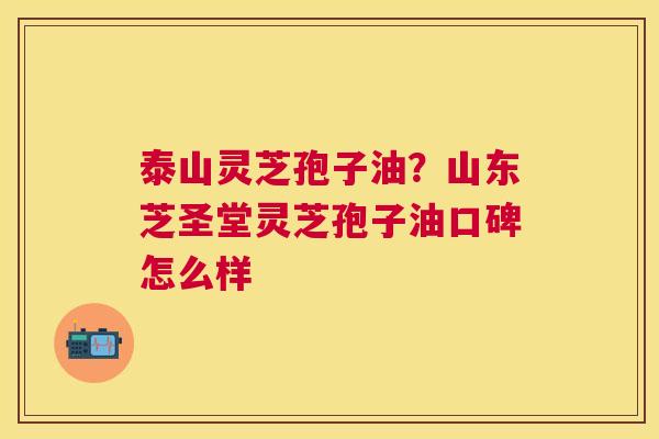 泰山灵芝孢子油？山东芝圣堂灵芝孢子油口碑怎么样