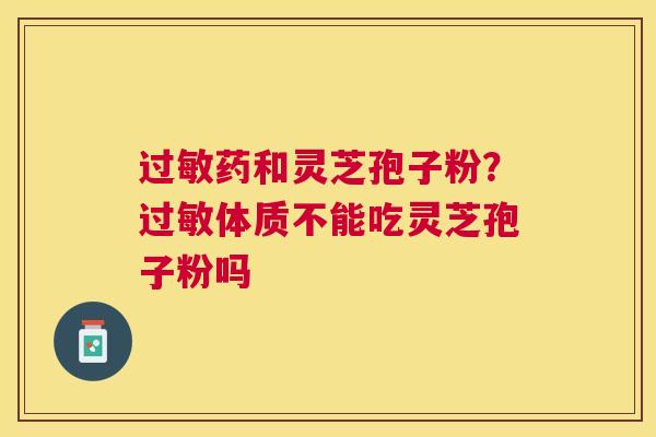 过敏药和灵芝孢子粉？过敏体质不能吃灵芝孢子粉吗
