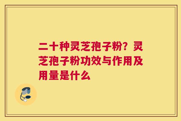 二十种灵芝孢子粉？灵芝孢子粉功效与作用及用量是什么